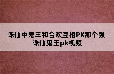 诛仙中鬼王和合欢互相PK那个强 诛仙鬼王pk视频